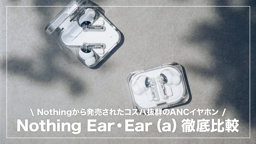 Nothing EarとEar (a)買うならどっち？違いを比較してみた【実機